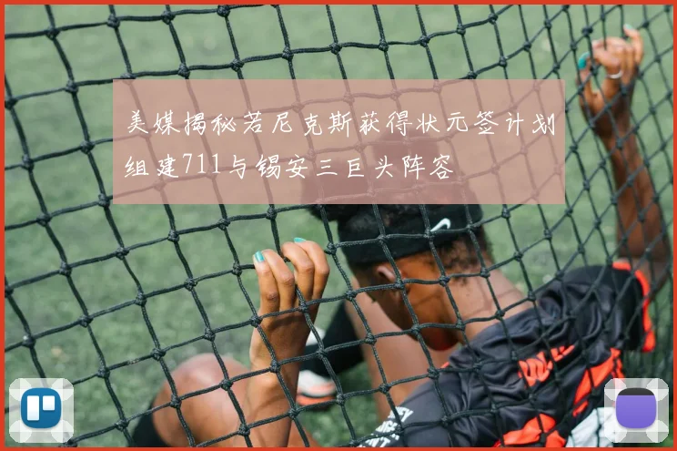 美媒揭秘若尼克斯获得状元签计划组建711与锡安三巨头阵容