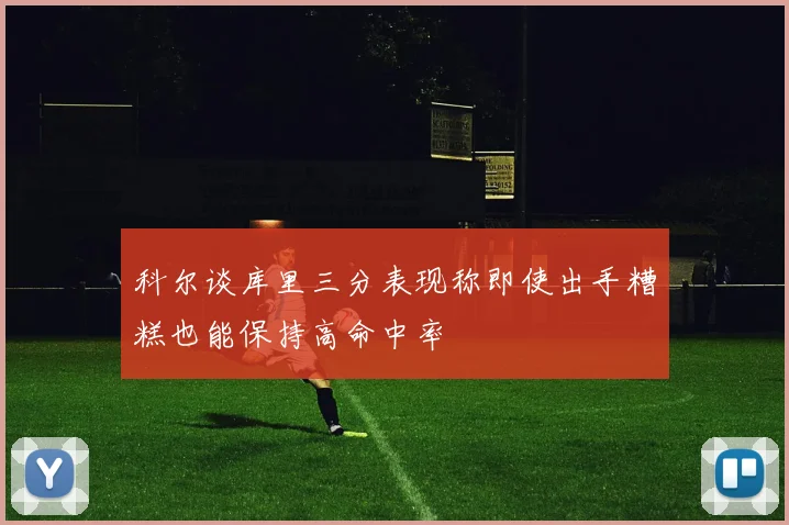 科尔谈库里三分表现称即使出手糟糕也能保持高命中率