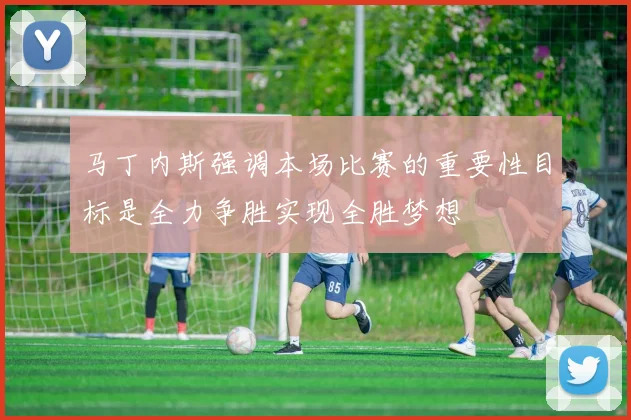 马丁内斯强调本场比赛的重要性目标是全力争胜实现全胜梦想