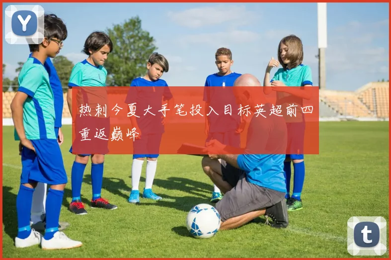 热刺今夏大手笔投入目标英超前四重返巅峰