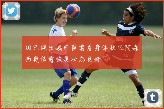 姆巴佩出战巴萨需看身体状况阿森西奥伤愈恢复状态良好