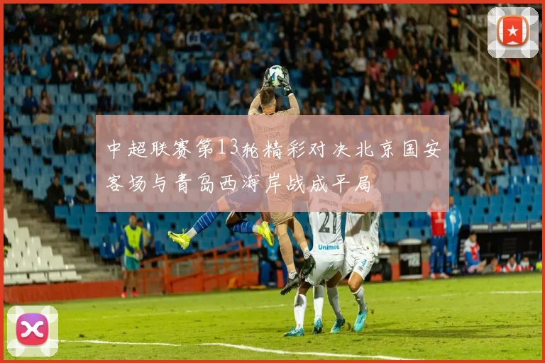 中超联赛第13轮精彩对决北京国安客场与青岛西海岸战成平局