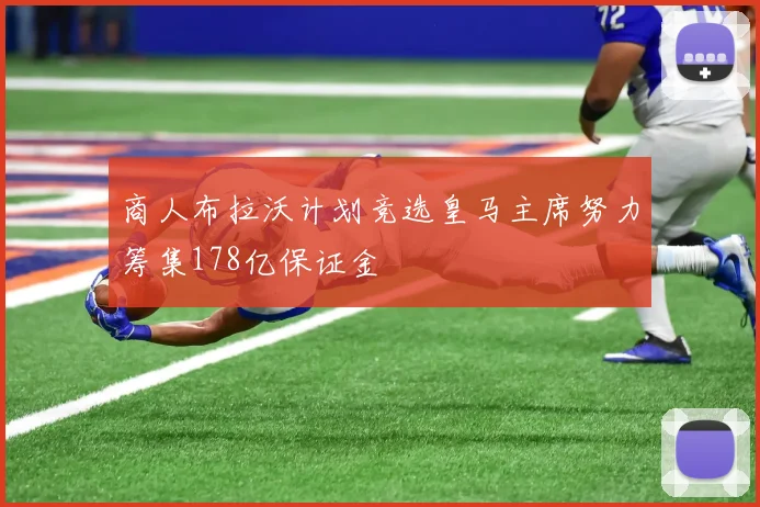 商人布拉沃计划竞选皇马主席努力筹集178亿保证金