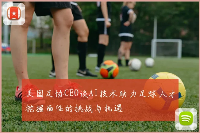 美国足协CEO谈AI技术助力足球人才挖掘面临的挑战与机遇