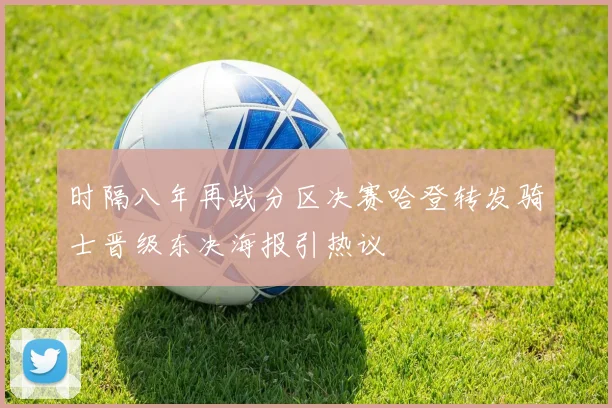 时隔八年再战分区决赛哈登转发骑士晋级东决海报引热议