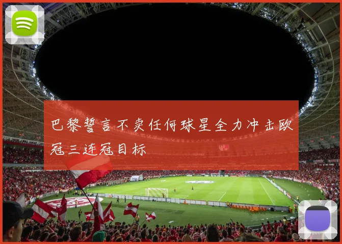 巴黎誓言不卖任何球星全力冲击欧冠三连冠目标