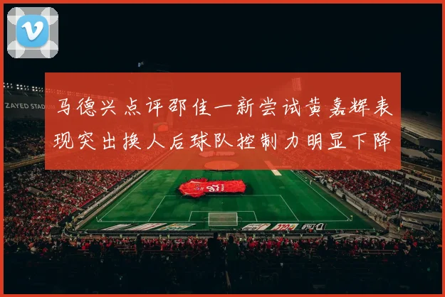 马德兴点评邵佳一新尝试黄嘉辉表现突出换人后球队控制力明显下降