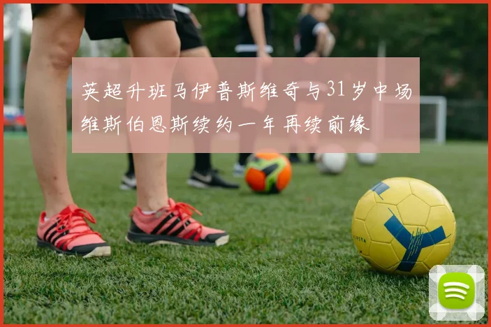 英超升班马伊普斯维奇与31岁中场维斯伯恩斯续约一年再续前缘