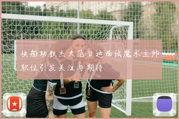 快船助教杰夫范甘迪面试魔术主帅职位引发关注与期待