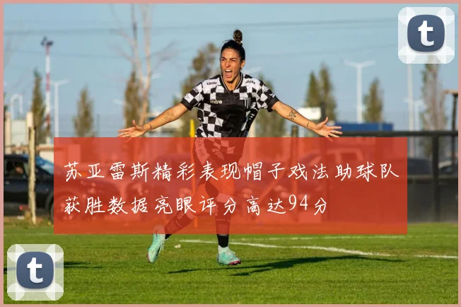 苏亚雷斯精彩表现帽子戏法助球队获胜数据亮眼评分高达94分