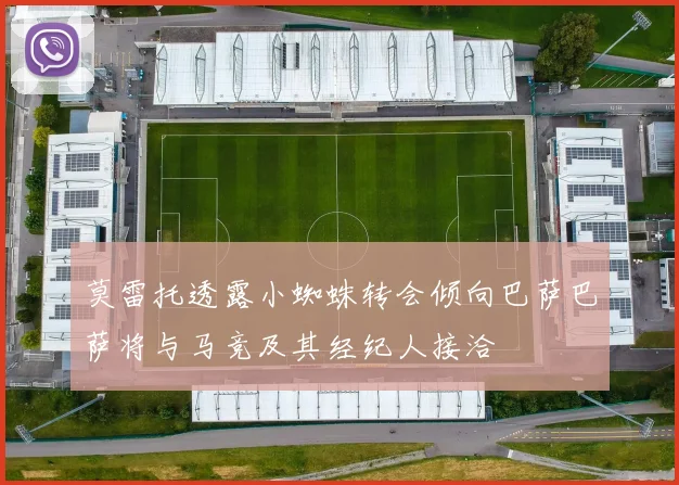 莫雷托透露小蜘蛛转会倾向巴萨巴萨将与马竞及其经纪人接洽